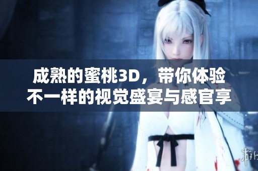 成熟的蜜桃3D，带你体验不一样的视觉盛宴与感官享受