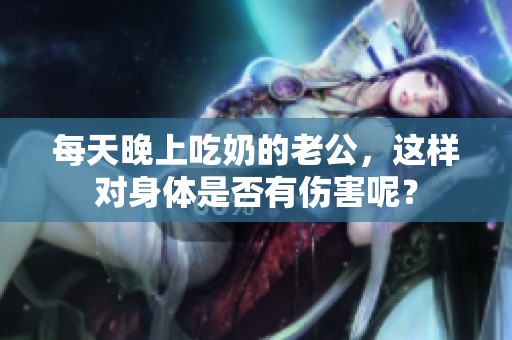 每天晚上吃奶的老公，这样对身体是否有伤害呢？