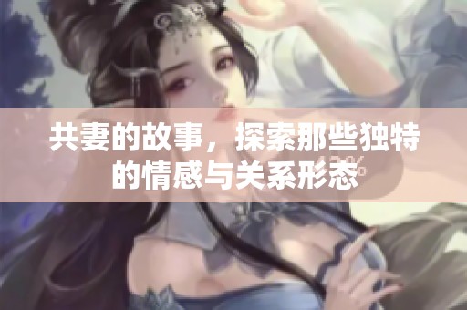共妻的故事，探索那些独特的情感与关系形态