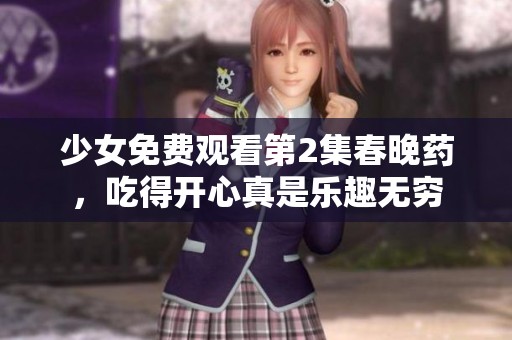 少女免费观看第2集春晚药，吃得开心真是乐趣无穷