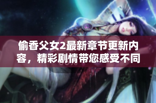 偷香父女2最新章节更新内容，精彩剧情带您感受不同寻常的故事发展