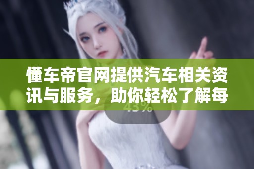 懂车帝官网提供汽车相关资讯与服务，助你轻松了解每一款车型
