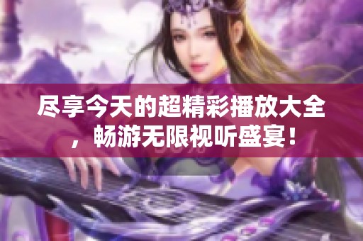 尽享今天的超精彩播放大全，畅游无限视听盛宴！
