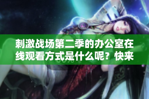 刺激战场第二季的办公室在线观看方式是什么呢？快来了解一下吧！