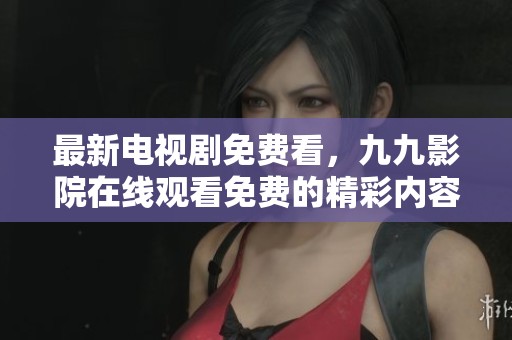 最新电视剧免费看，九九影院在线观看免费的精彩内容等你来发现