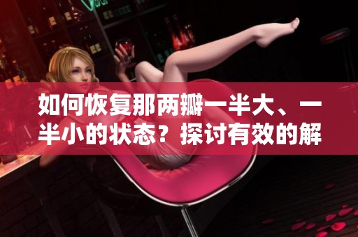 如何恢复那两瓣一半大、一半小的状态？探讨有效的解决方法与技巧