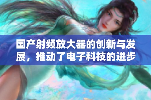 国产射频放大器的创新与发展，推动了电子科技的进步与应用