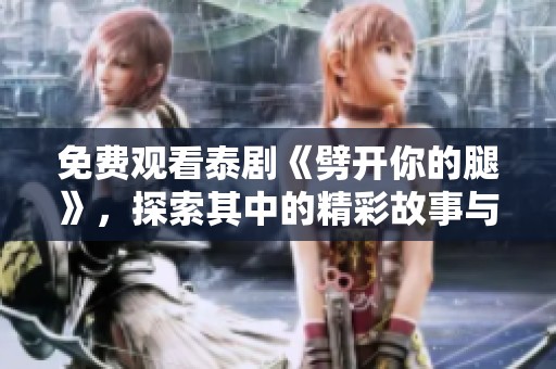 免费观看泰剧《劈开你的腿》，探索其中的精彩故事与深层意义