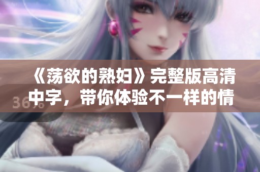 《荡欲的**》完整版高清中字，带你体验不一样的情感之旅