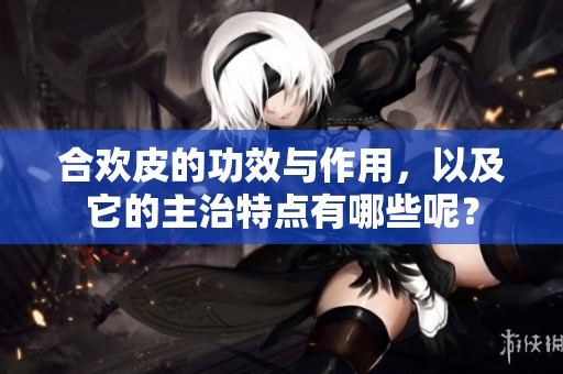 合欢皮的功效与作用，以及它的主治特点有哪些呢？