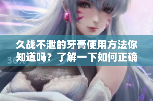 久战不泄的牙膏使用方法你知道吗？了解一下如何正确使用牙膏吧！