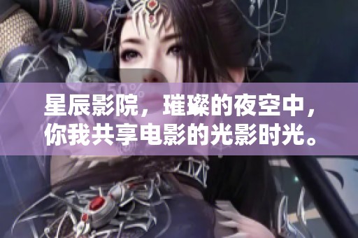 星辰影院，璀璨的夜空中，你我共享电影的光影时光。