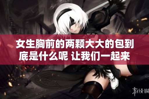 女生胸前的两颗大大的包到底是什么呢 让我们一起来揭秘一下吧