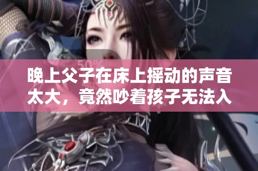 晚上父子在床上摇动的声音太大，竟然吵着孩子无法入睡