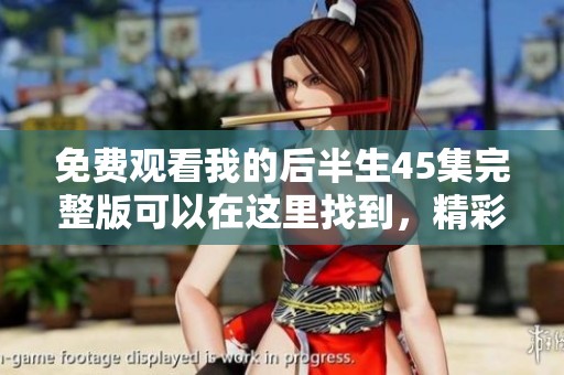 免费观看我的后半生45集完整版可以在这里找到，精彩内容等你探索