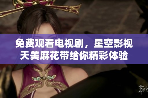 免费观看电视剧，星空影视天美麻花带给你精彩体验