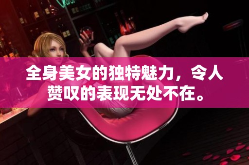 全身美女的独特魅力，令人赞叹的表现无处不在。