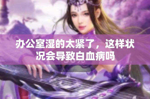 办公室湿的太紧了，这样状况会导致白血病吗