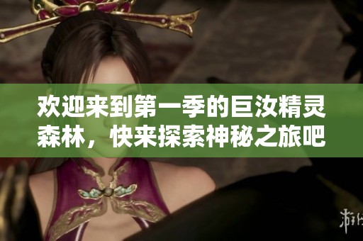 欢迎来到第一季的巨汝精灵森林，快来探索神秘之旅吧！
