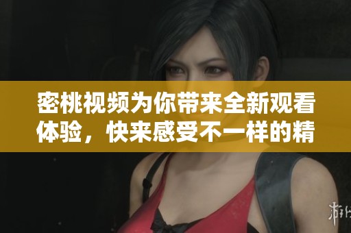 密桃视频为你带来全新观看体验，快来感受不一样的精彩吧！