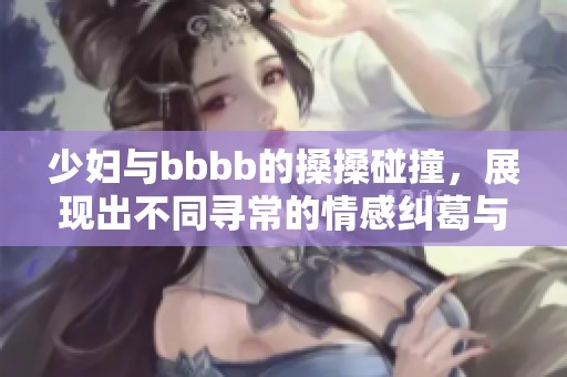 少妇与bbbb的搡搡碰撞，展现出不同寻常的情感纠葛与激情时刻