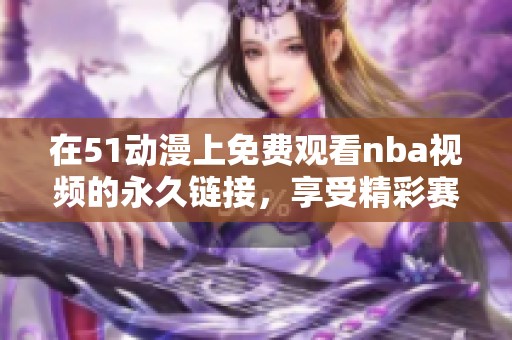 在51动漫上免费观看nba视频的永久链接，享受精彩赛事不容错过