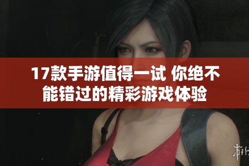 17款手游值得一试 你绝不能错过的精彩游戏体验