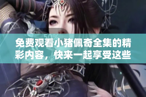 免费观看小猪佩奇全集的精彩内容，快来一起享受这些有趣的动画吧
