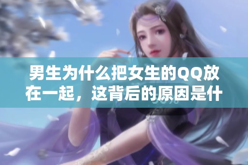 男生为什么把女生的QQ放在一起，这背后的原因是什么呢？
