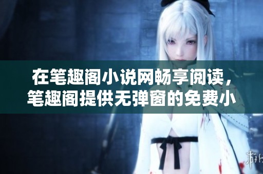 在笔趣阁小说网畅享阅读，笔趣阁提供无弹窗的免费小说体验