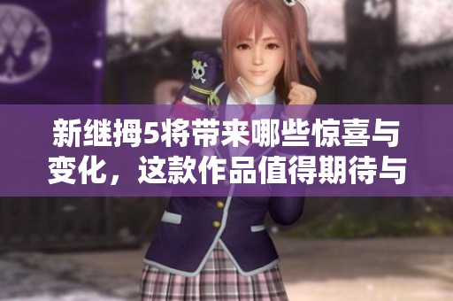 新继拇5将带来哪些惊喜与变化，这款作品值得期待与关注吗