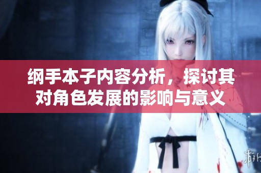 纲手本子内容分析，探讨其对角色发展的影响与意义