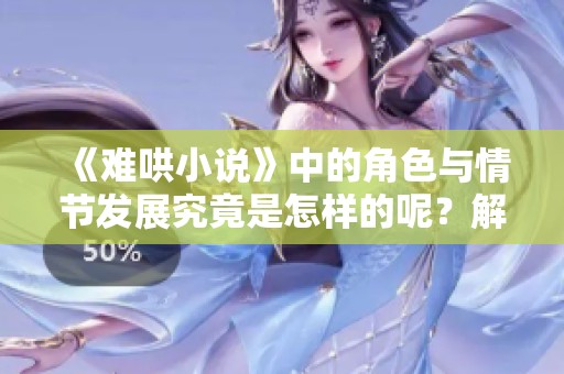 《难哄小说》中的角色与情节发展究竟是怎样的呢？解密这些故事背后的深意与主题。
