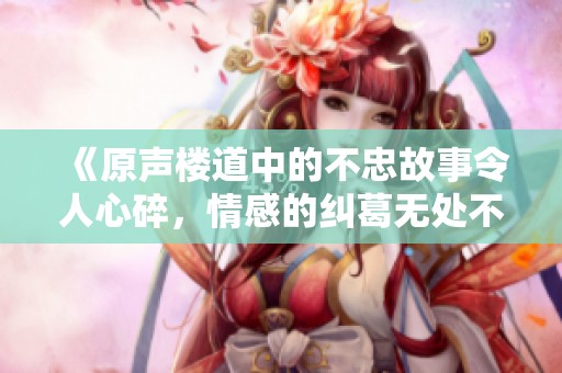 《原声楼道中的不忠故事令人心碎，情感的纠葛无处不在》