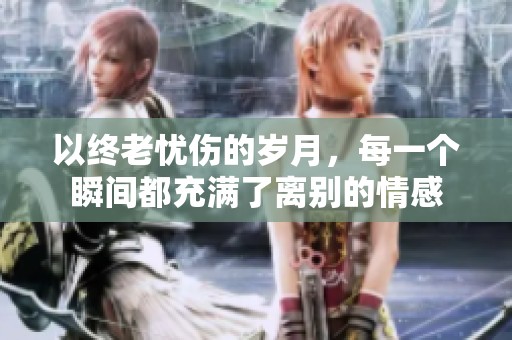 以终老忧伤的岁月，每一个瞬间都充满了离别的情感