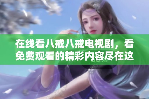 在线看八戒八戒电视剧，看免费观看的精彩内容尽在这里！