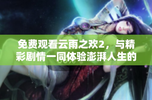 免费观看云雨之欢2，与精彩剧情一同体验澎湃人生的感动与魅力