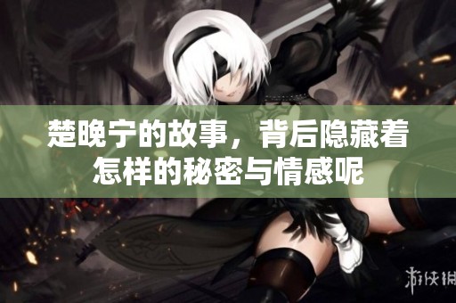 楚晚宁的故事，背后隐藏着怎样的秘密与情感呢