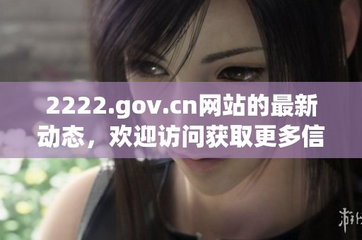 2222.gov.cn网站的最新动态，欢迎访问获取更多信息！