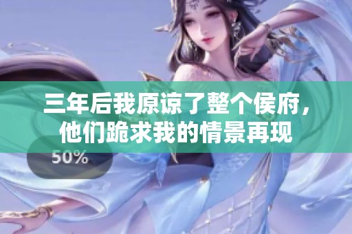 三年后我原谅了整个侯府，他们跪求我的情景再现