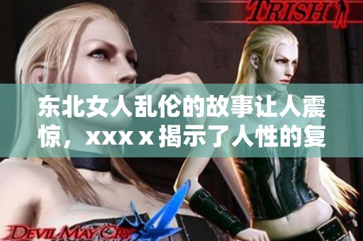 东北女人乱伦的故事让人震惊，xxxⅹ揭示了人性的复杂与黑暗。