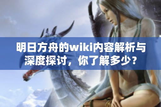 明日方舟的wiki内容解析与深度探讨，你了解多少？
