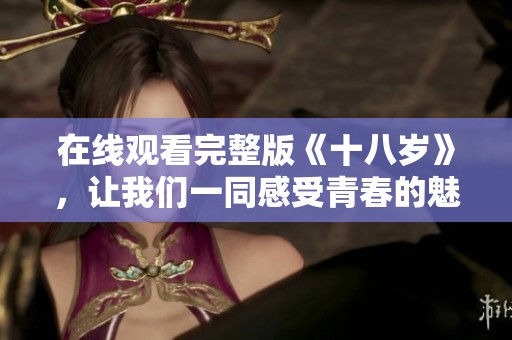 在线观看完整版《十八岁》，让我们一同感受青春的魅力与故事