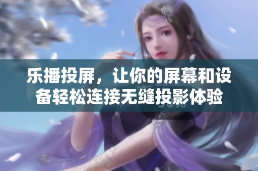 乐播投屏，让你的屏幕和设备轻松连接无缝投影体验