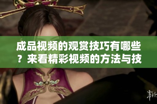 成品视频的观赏技巧有哪些？来看精彩视频的方法与技巧揭秘。