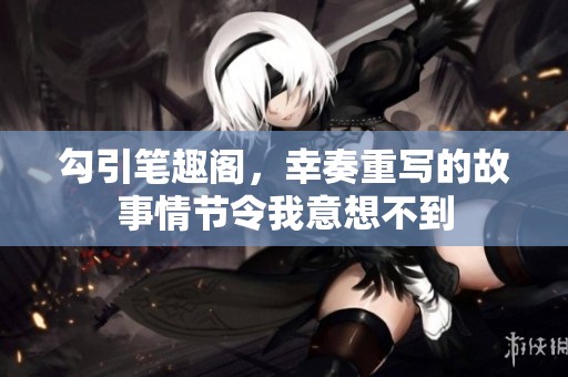 勾引笔趣阁，幸奏重写的故事情节令我意想不到