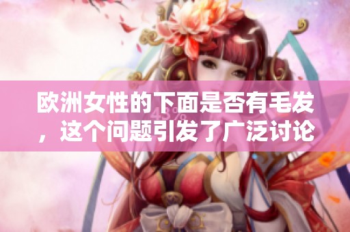 欧洲女性的下面是否有毛发，这个问题引发了广泛讨论。你对这个话题有什么看法？