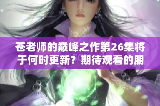 苍老师的巅峰之作第26集将于何时更新？期待观看的朋友请持续关注！