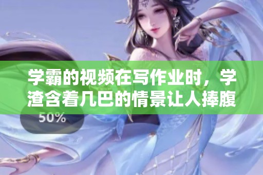 学霸的视频在写作业时，学渣含着几巴的情景让人捧腹大笑。