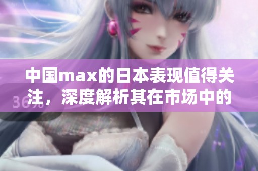 中国max的日本表现值得关注，深度解析其在市场中的重要性与影响力
